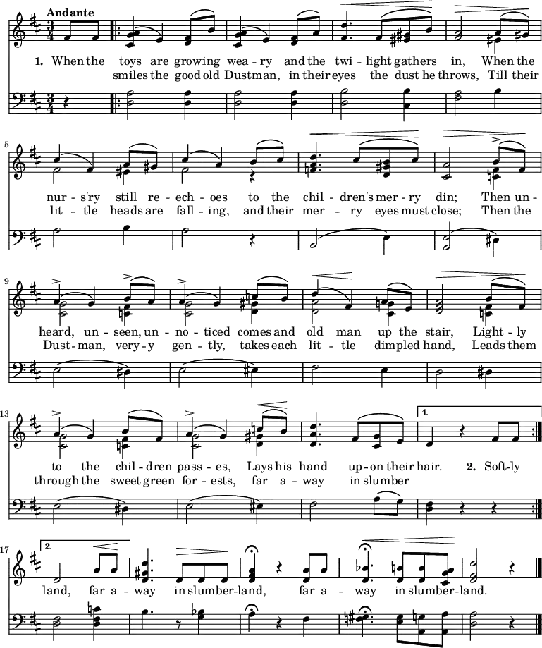 { \time 3/4 \key d \major \tempo "Andante" \partial 4 \set Score.voltaSpannerDuration = #(ly:make-moment 3 4) <<
\new Voice ="melody" { \stemUp \phrasingSlurUp
\relative f' {
fis8 fis \repeat volta 2 {
<a g cis,>4\( e\) <fis d>8\( b\) |
<a g cis,>4\( e\) <fis d>8\( a\) |
<d fis,>4.^\< fis,8\( <gis eis> b\)\! |
<a fis>2^\> a8\( gis\)\! |
cis4\( fis,\) a8\( gis\) | cis4\( a\) b8\( cis\)
<d a f>4.^\< cis8\( <b gis d> cis\)\! |
<a cis,>2^\> b8^>\( fis\)\! |
a4^>\( g\) b8^>\( a\) |
a4^>\( g\) c8\( b\) |
d4^\<\( fis,\!\) a8\( e\) |
<a fis d>2^\> b8\( fis\)\! |
a4^>\( g\) b8\( fis\) |
a4^>\( g\) c8^\<\( b\)\! |
<d a d,>4. fis,8\( <g cis,> e\) | }
\alternative {
{ d4 r fis8 fis8 }
{ d2 a'8^\< a\! |
<d gis, d>4. d,8^\> d d\! |
<d fis a>4\fermata r <d a'>8 a' |
<bes d,>4.\fermata^\< <b d,>8 q <a g cis,>\! |
<d fis, d>2 r4 \bar "|." } }
} }
\new Voice = "second" { \stemDown
\relative e' {
s4 | s2.*3 |
s2 eis4 | fis2 eis4 | fis2 r4 |
s2. s2 <fis c>4 |
<g cis,>2 <fis c>4 |
<g cis,>2 <gis d>4 |
<a d,>2 <g! cis,>4 |
s2 <fis c>4 |
<g cis,>2 <fis c>4 |
<g cis,>2 <gis d>4 | } }
\new Lyrics \lyricsto "melody" { \set stanza = #"1. "
When the toys are grow -- ing wea -- ry and the twi -- light gath -- ers in, When the nur -- s'ry still re -- ech -- oes to the chil -- dren's mer -- ry din; Then un -- heard, un -- seen, un -- no -- ticed comes and old man up the stair, Light -- ly to the chil -- dren pass -- es, Lays his hand up -- on their hair. \set stanza = #"2. " Soft -- ly }
\new Lyrics \lyricsto "melody" { \repeat unfold 2 { \skip 1 } smiles the good old Dust -- man, in their eyes the dust he throws, Till their lit -- tle heads are fall -- ing, and their mer -- ry eyes must close; Then the Dust -- man, very -- y gen -- tly, takes each lit -- tle dim -- pled hand, Leads them through the sweet green for -- ests, far a -- way in slum -- ber \repeat unfold 3 { \skip 1 } land, far a -- way in slum -- ber -- land, far a -- way in slum -- ber -- land. }
\new Staff { \clef bass \key d \major
r4 | \repeat volta 2 { <a d>2 q4 q2 q4 | <b d>2 <b cis>4 |
<a fis>2 b4 | a2 b4 a2 r4 | b,2( e4) |
<e a,>2( dis4) | e2( dis4) | e2( eis4) | fis2 e4 |
d2 dis4 | e2( dis4) | e2( eis4) | fis2 a8( g) | } \alternative {
{ <fis d>4 r r }
{ <fis d>2 <c' fis d>4 | b4. r8 <bes g>4 |
a\fermata r fis |
<gis f>4.\fermata <gis e>8 <g a,> <a a,> |
<a d>2 r4 } }
} >> }